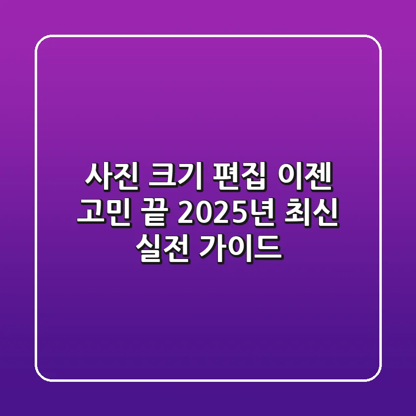사진 크기 편집, 이젠 고민 끝! 2025년 최신 실전 가이드