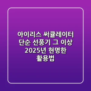 아이리스 써큘레이터: 단순 선풍기 그 이상, 2025년 현명한 활용법