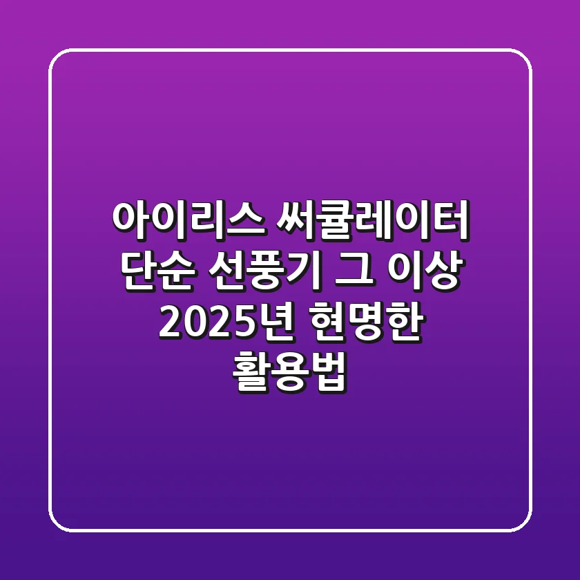 아이리스 써큘레이터: 단순 선풍기 그 이상, 2025년 현명한 활용법