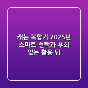 캐논 복합기, 2025년 스마트 선택과 후회 없는 활용 팁