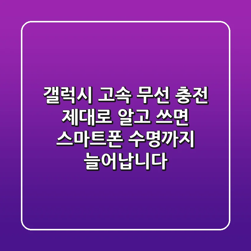 갤럭시 고속 무선 충전, 제대로 알고 쓰면 스마트폰 수명까지 늘어납니다