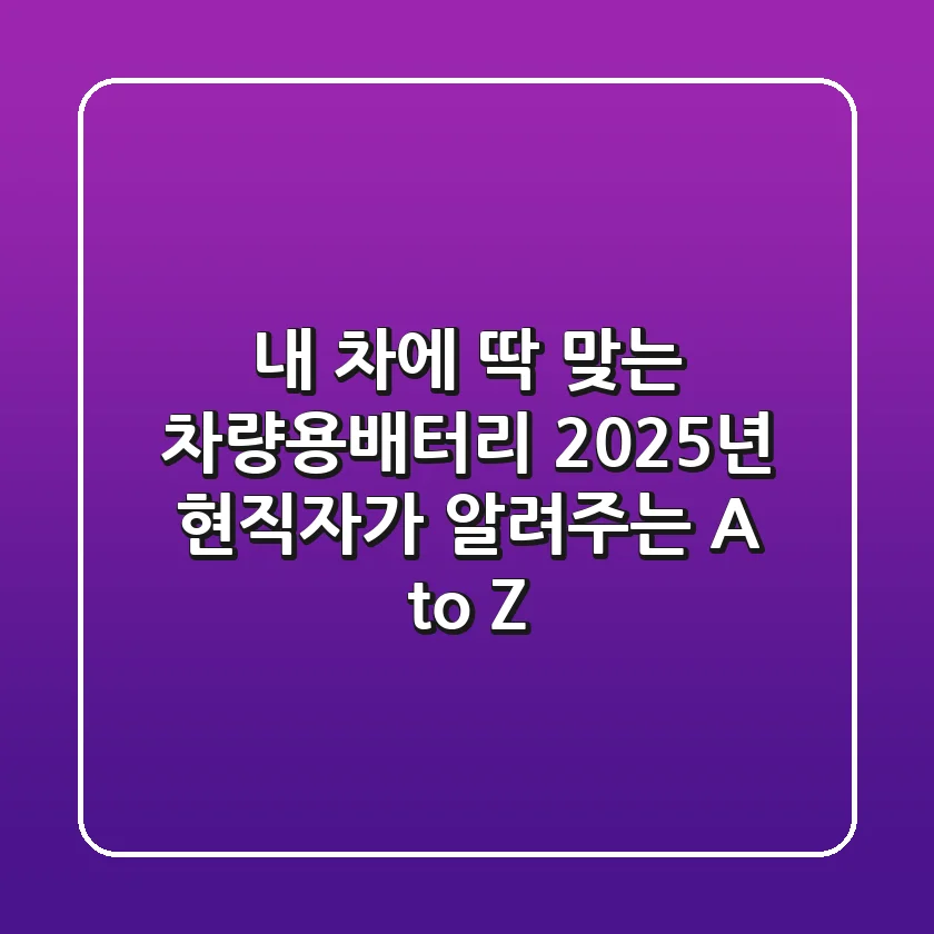 내 차에 딱 맞는 차량용배터리, 2025년 현직자가 알려주는 A to Z