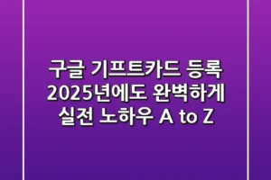 구글 기프트카드 등록, 2025년에도 완벽하게! 실전 노하우 A to Z