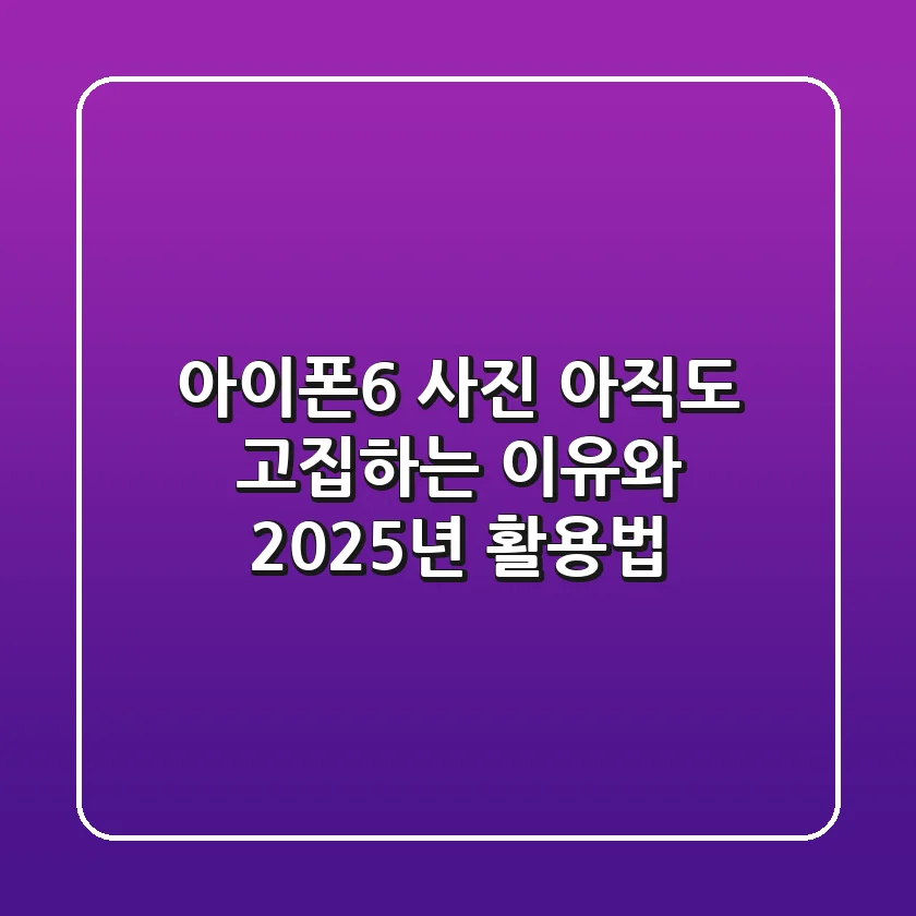 아이폰6 사진, 아직도 고집하는 이유와 2025년 활용법