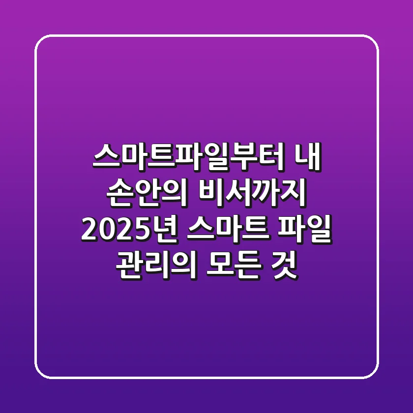 스마트파일부터 내 손안의 비서까지: 2025년 스마트 파일 관리의 모든 것
