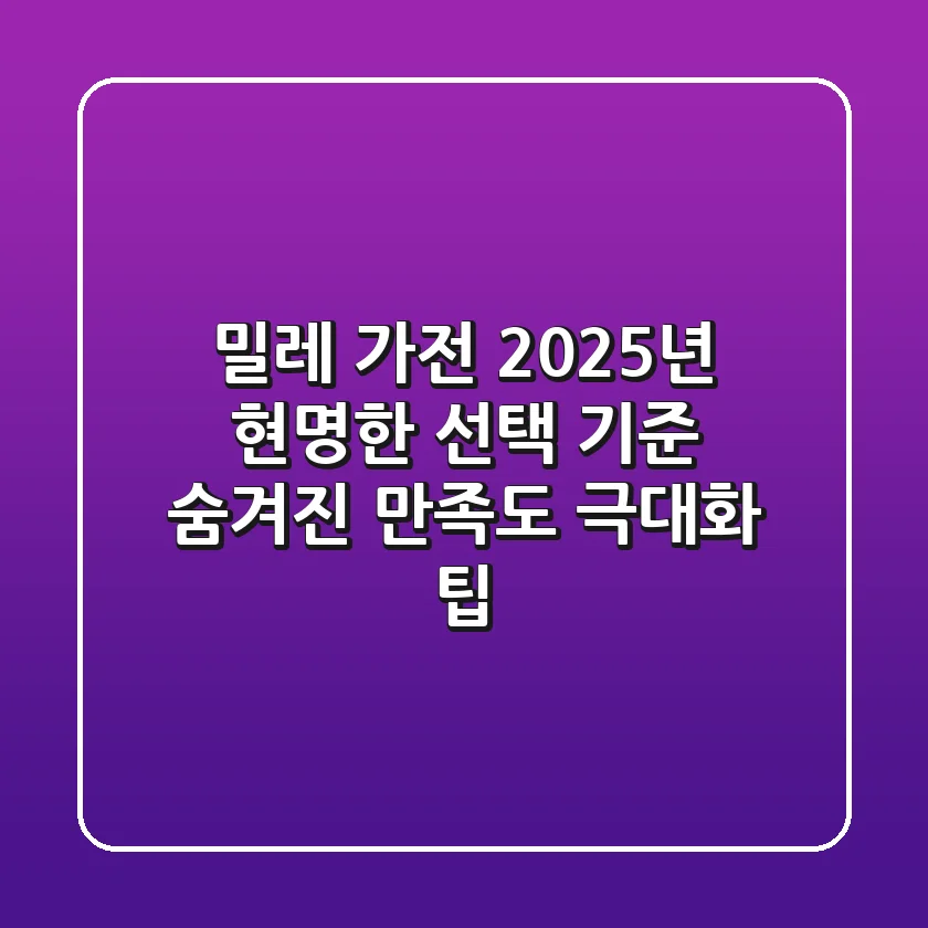 밀레 가전, 2025년 현명한 선택 기준: 숨겨진 만족도 극대화 팁