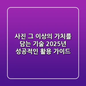 사진, 그 이상의 가치를 담는 기술: 2025년 성공적인 활용 가이드
