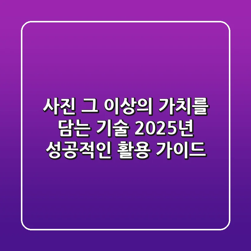 사진, 그 이상의 가치를 담는 기술: 2025년 성공적인 활용 가이드