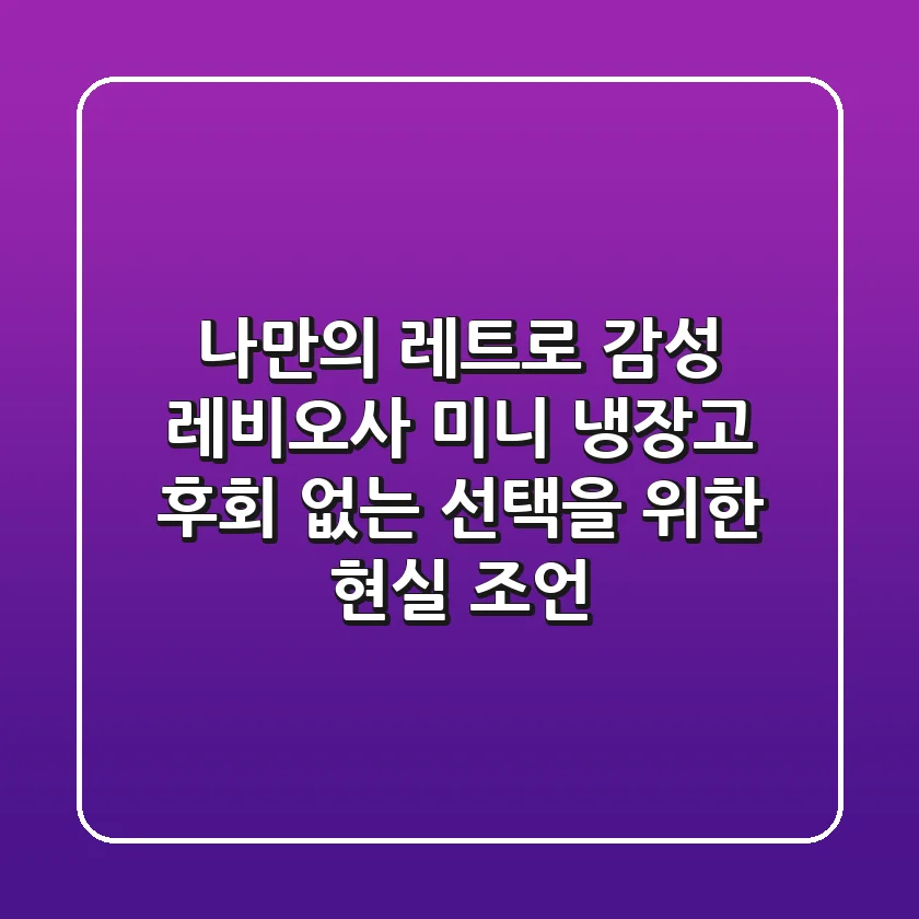 나만의 레트로 감성! 레비오사 미니 냉장고, 후회 없는 선택을 위한 현실 조언