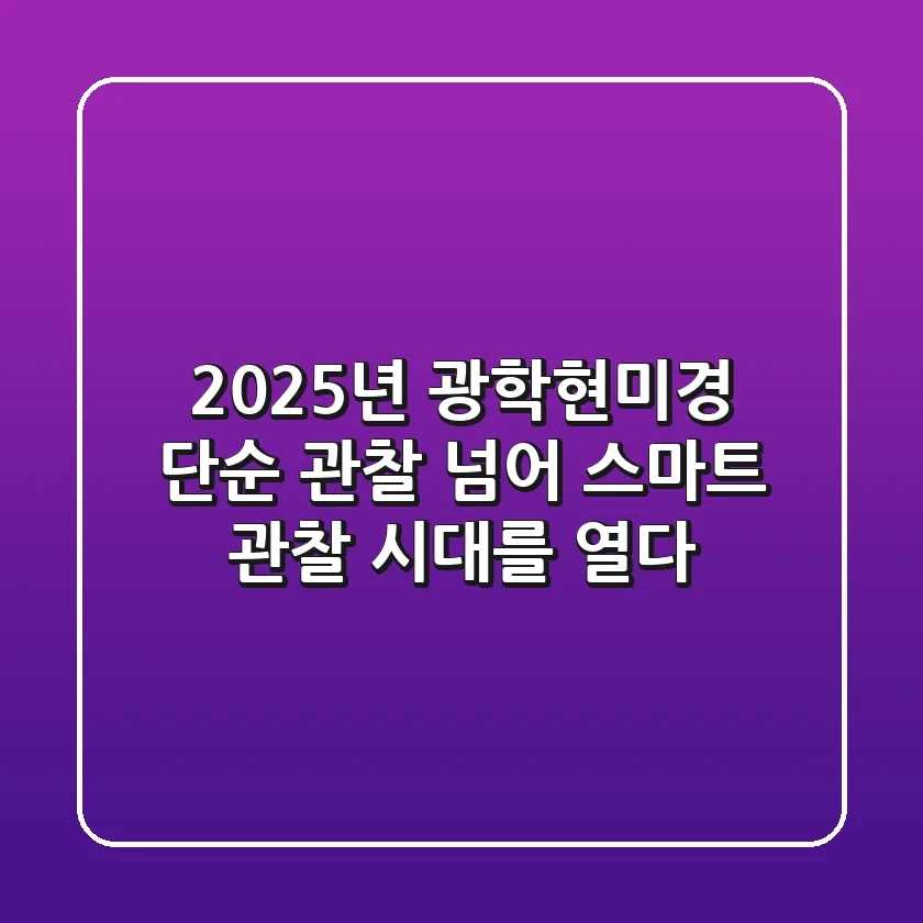 2025년 광학현미경, 단순 관찰 넘어 스마트 관찰 시대를 열다!