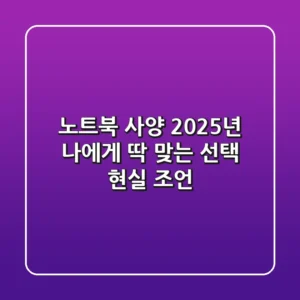 노트북 사양, 2025년 나에게 딱 맞는 선택 현실 조언