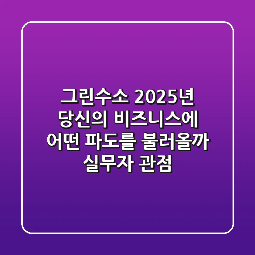 그린수소, 2025년 당신의 비즈니스에 어떤 파도를 불러올까? (실무자 관점)