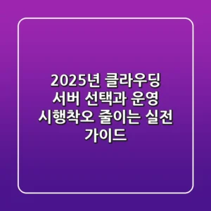 2025년, 클라우딩 서버 선택과 운영! 시행착오 줄이는 실전 가이드