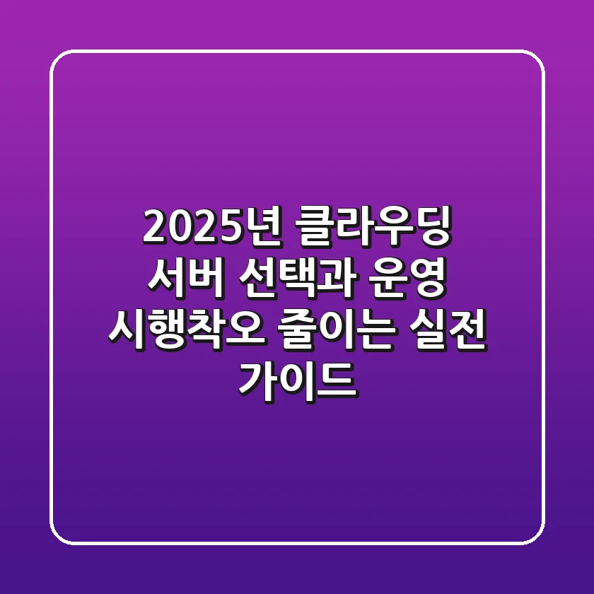 2025년, 클라우딩 서버 선택과 운영! 시행착오 줄이는 실전 가이드