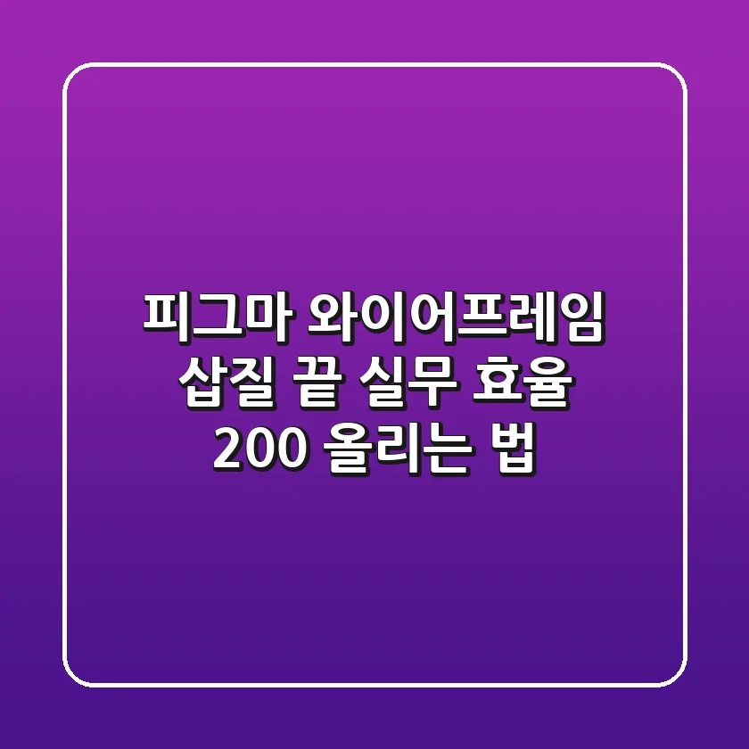 피그마 와이어프레임, 삽질 끝 실무 효율 200% 올리는 법