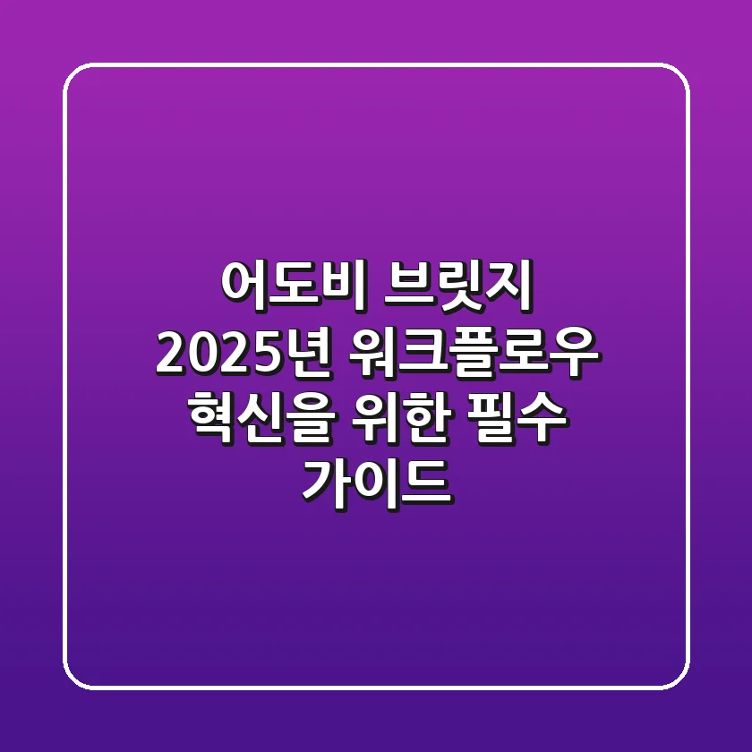 어도비 브릿지, 2025년 워크플로우 혁신을 위한 필수 가이드