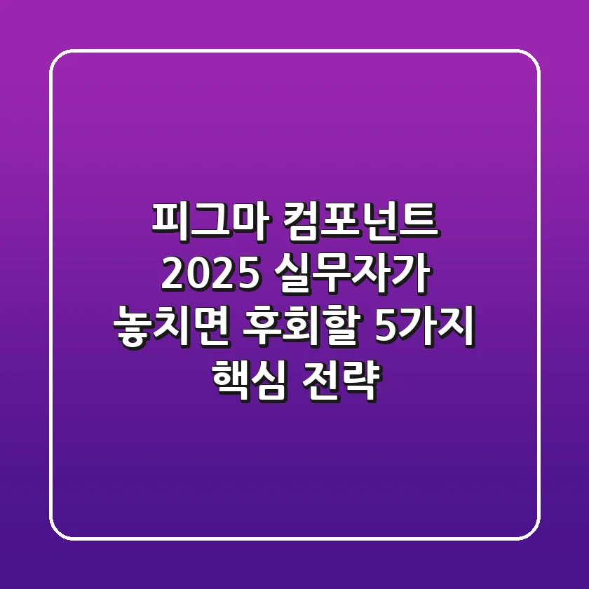 피그마 컴포넌트, 2025 실무자가 놓치면 후회할 5가지 핵심 전략