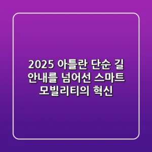 2025 아틀란: 단순 길 안내를 넘어선 스마트 모빌리티의 혁신
