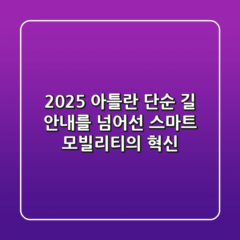 2025 아틀란: 단순 길 안내를 넘어선 스마트 모빌리티의 혁신