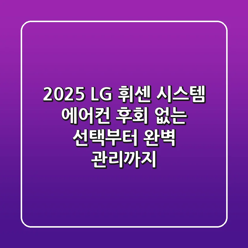2025 LG 휘센 시스템 에어컨, 후회 없는 선택부터 완벽 관리까지