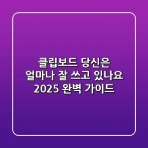 클립보드, 당신은 얼마나 '잘' 쓰고 있나요? 2025 완벽 가이드