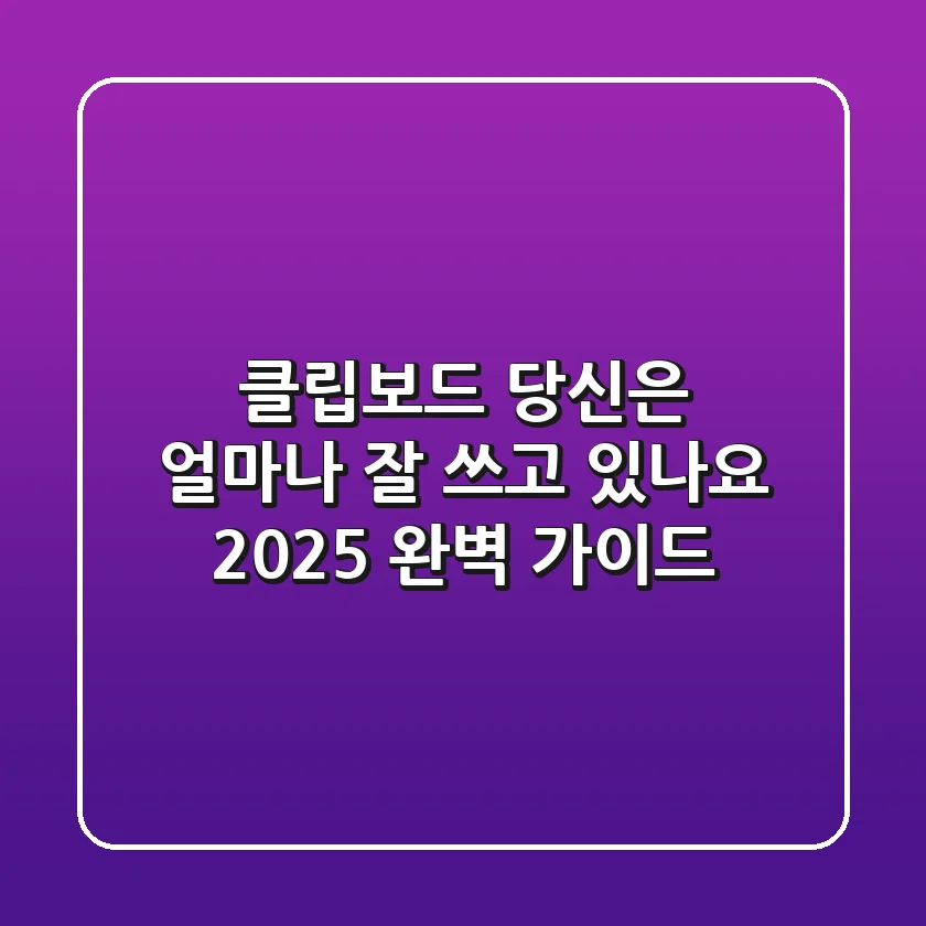 클립보드, 당신은 얼마나 '잘' 쓰고 있나요? 2025 완벽 가이드