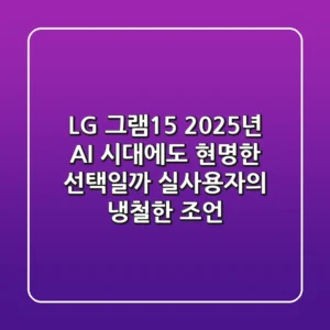 LG 그램15, 2025년 AI 시대에도 현명한 선택일까? 실사용자의 냉철한 조언