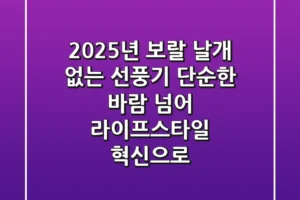 2025년 보랄 날개 없는 선풍기, 단순한 바람 넘어 라이프스타일 혁신으로