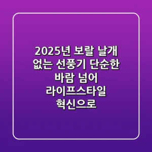 2025년 보랄 날개 없는 선풍기, 단순한 바람 넘어 라이프스타일 혁신으로