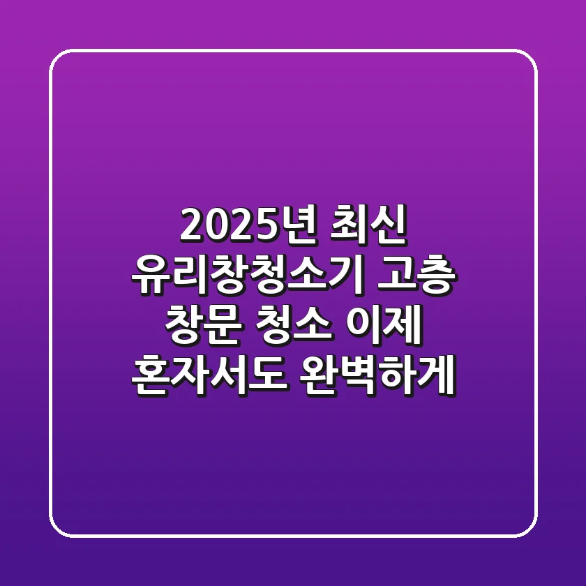 2025년 최신 유리창청소기, 고층 창문 청소 이제 혼자서도 완벽하게!