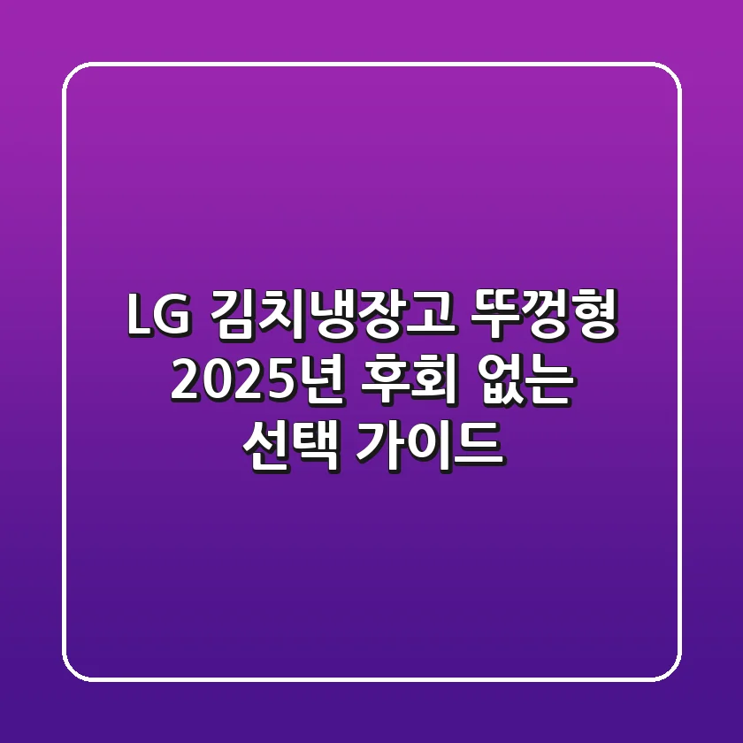 LG 김치냉장고 뚜껑형, 2025년 후회 없는 선택 가이드