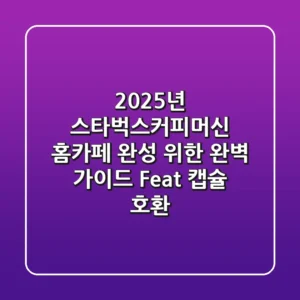 2025년 스타벅스커피머신, 홈카페 완성 위한 완벽 가이드 (Feat. 캡슐 호환)