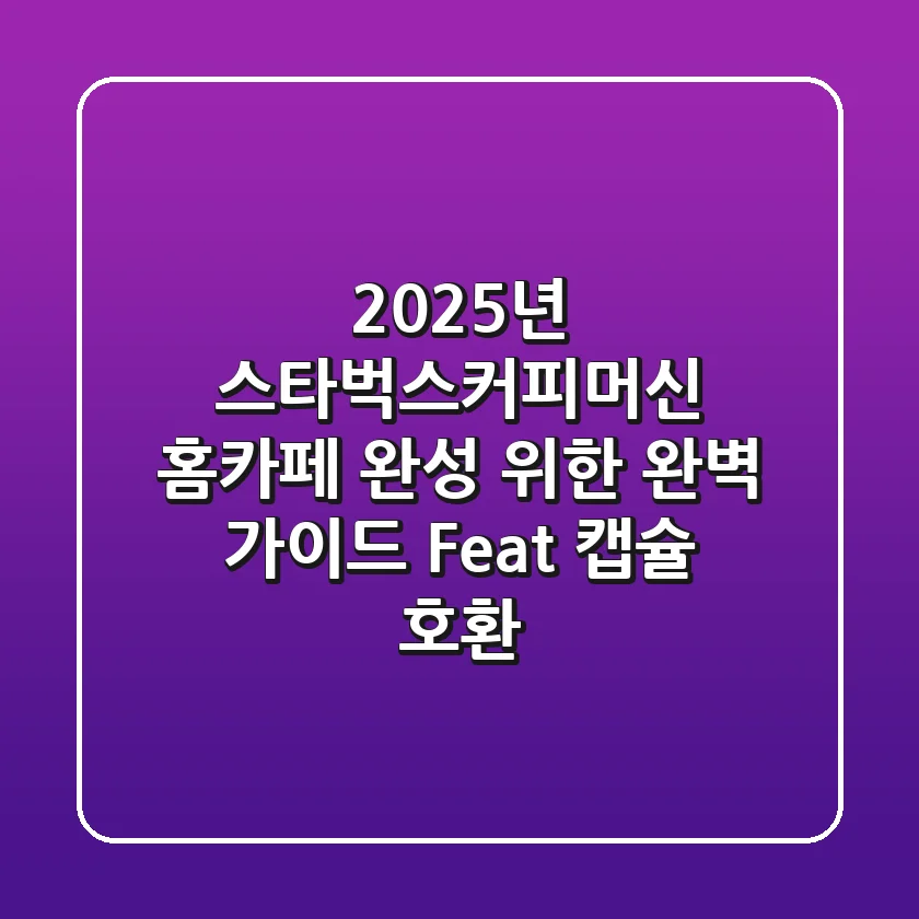 2025년 스타벅스커피머신, 홈카페 완성 위한 완벽 가이드 (Feat. 캡슐 호환)