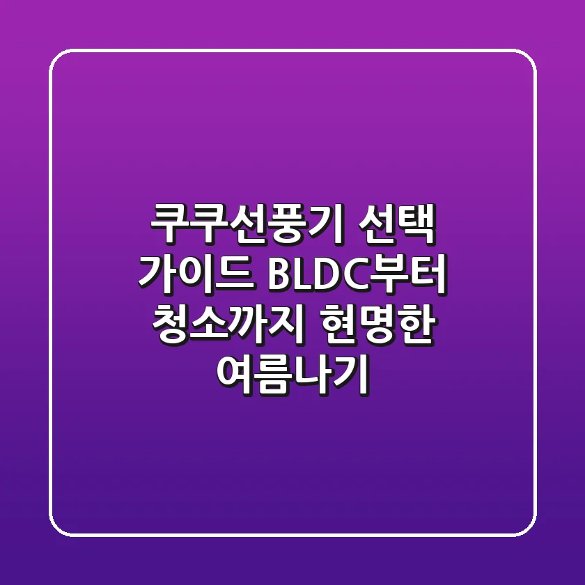쿠쿠선풍기 선택 가이드: BLDC부터 청소까지, 현명한 여름나기