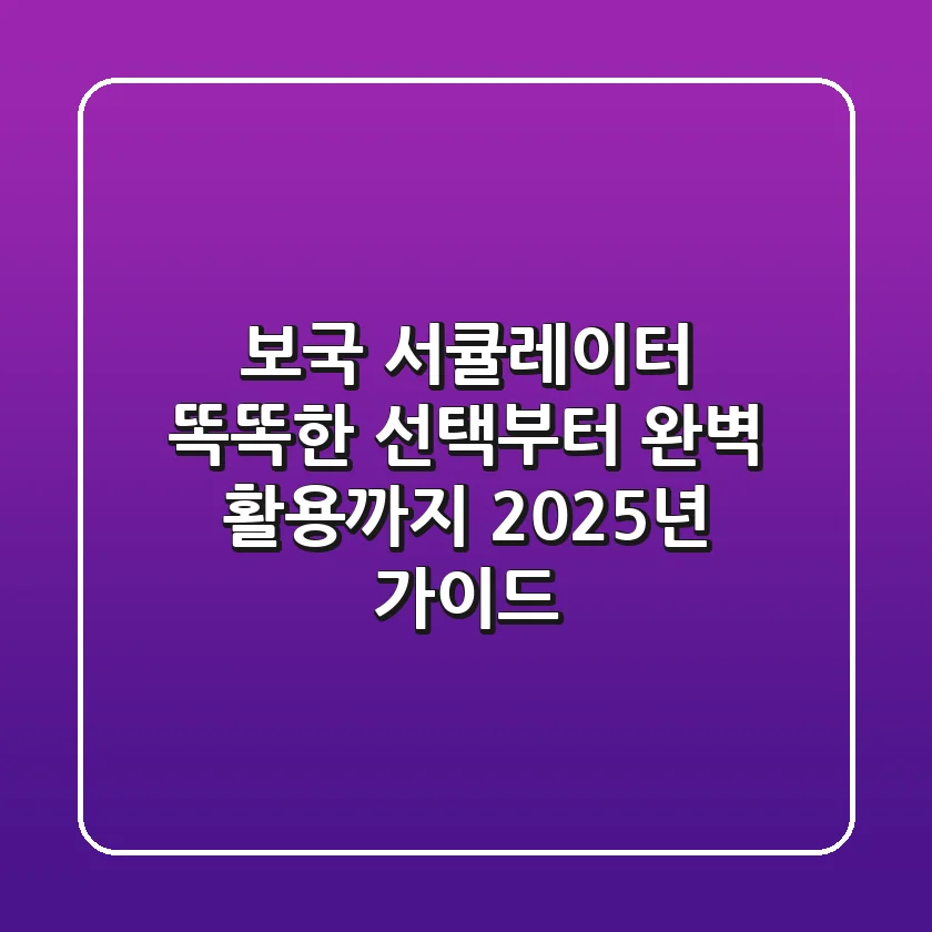 보국 서큘레이터, 똑똑한 선택부터 완벽 활용까지 (2025년 가이드)