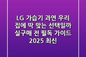 LG 가습기, 과연 우리 집에 딱 맞는 선택일까? 실구매 전 필독 가이드 (2025 최신)