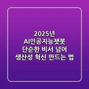 2025년 AI인공지능챗봇, 단순한 비서 넘어 '생산성 혁신' 만드는 법