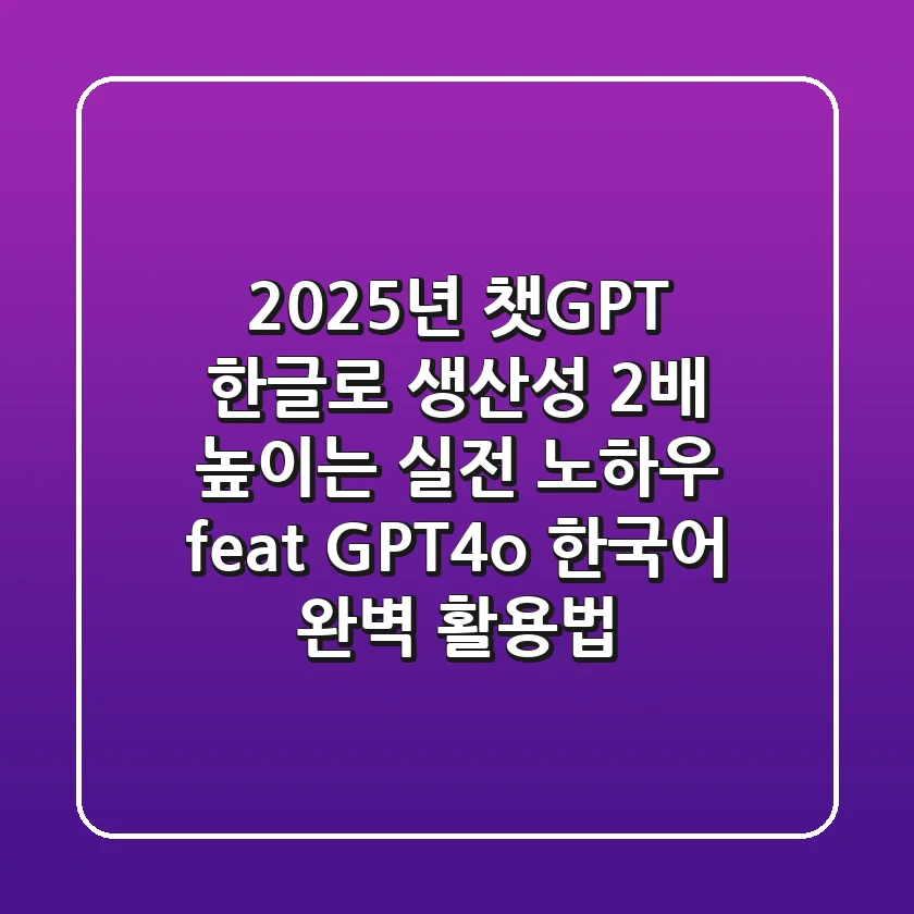 2025년, 챗GPT 한글로 생산성 2배 높이는 실전 노하우 (feat. GPT-4o 한국어 완벽 활용법)