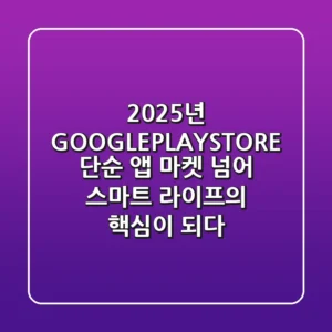 2025년 GOOGLEPLAYSTORE, 단순 앱 마켓 넘어 스마트 라이프의 핵심이 되다