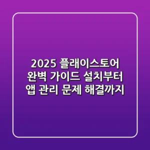 2025 플래이스토어 완벽 가이드: 설치부터 앱 관리, 문제 해결까지