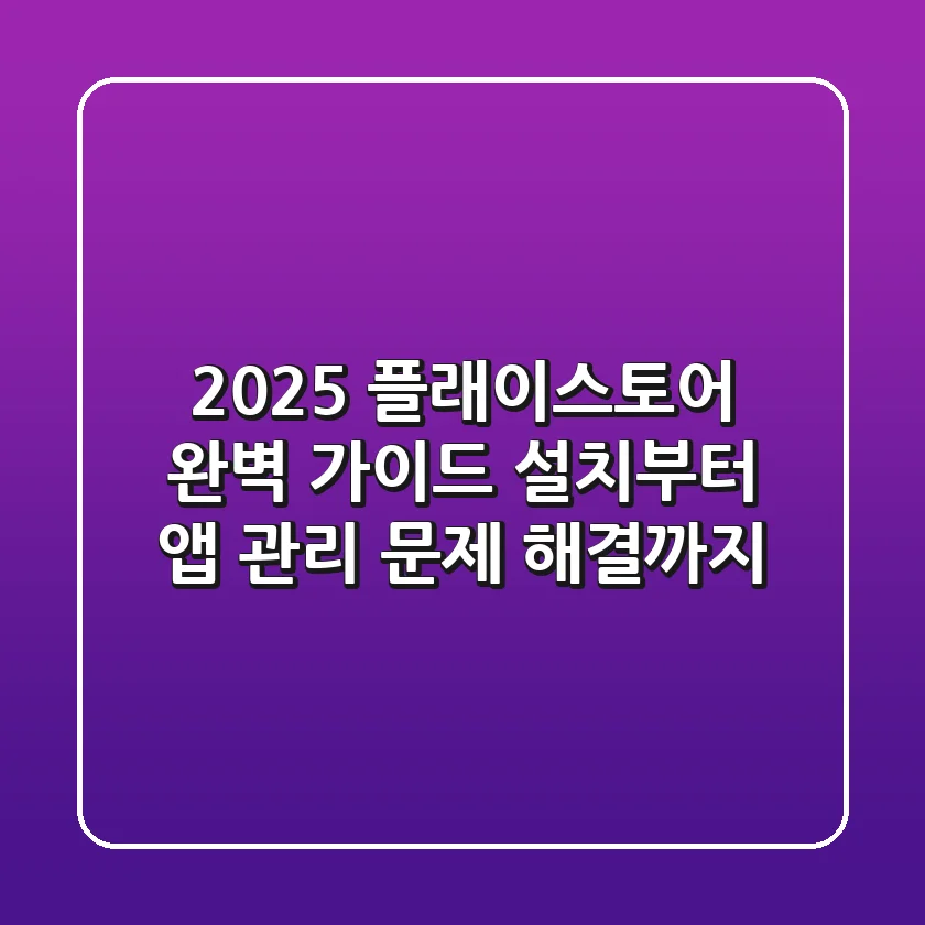 2025 플래이스토어 완벽 가이드: 설치부터 앱 관리, 문제 해결까지