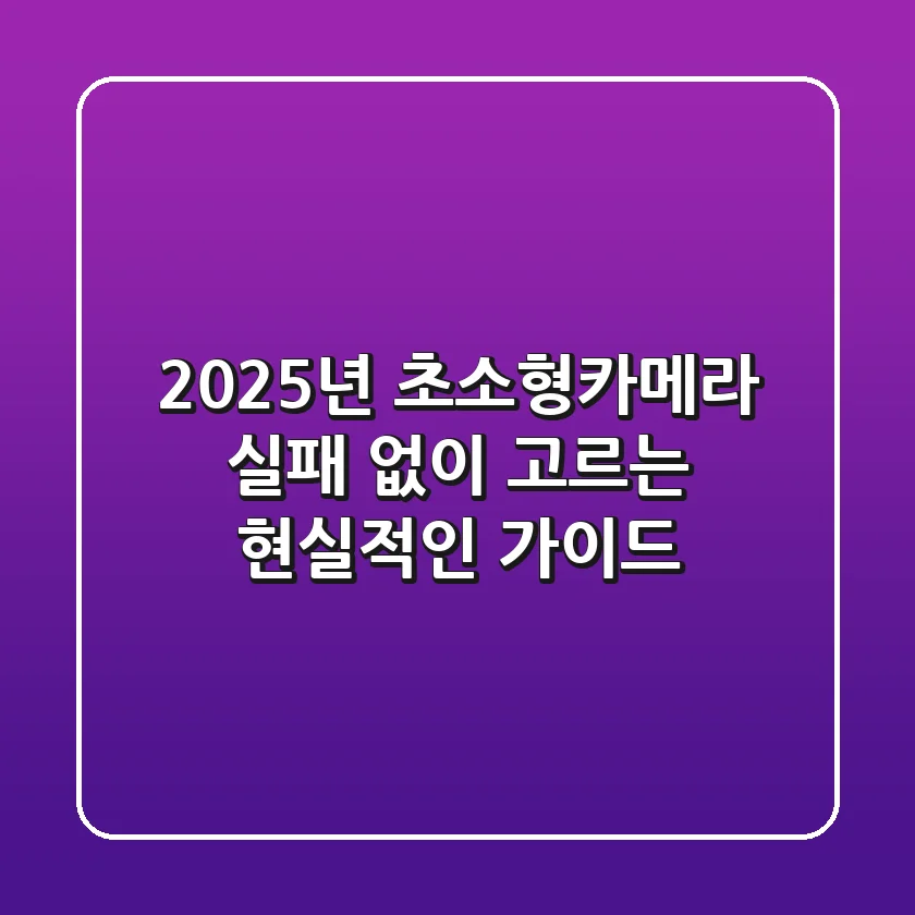 2025년 초소형카메라, 실패 없이 고르는 현실적인 가이드