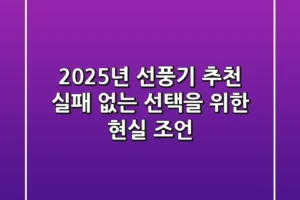 2025년 선풍기 추천: 실패 없는 선택을 위한 현실 조언