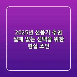 2025년 선풍기 추천: 실패 없는 선택을 위한 현실 조언
