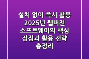“설치 없이 즉시 활용?”, 2025년 웹버전 소프트웨어의 핵심 장점과 활용 전략 총정리