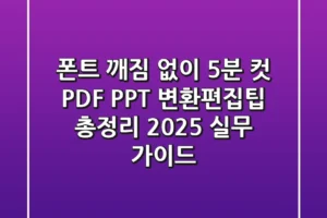 “폰트 깨짐 없이 5분 컷”, PDF PPT 변환편집팁 총정리 (2025 실무 가이드)