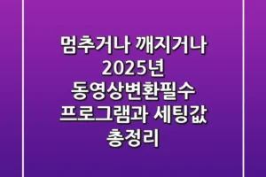 “멈추거나 깨지거나”, 2025년 동영상변환필수 프로그램과 세팅값 총정리